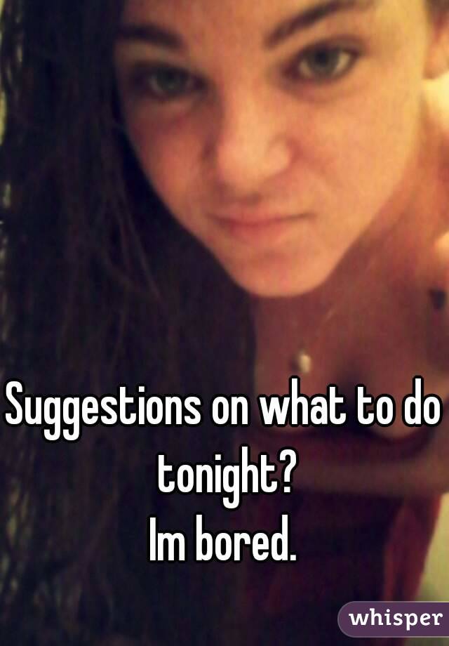 Suggestions on what to do tonight?
Im bored.