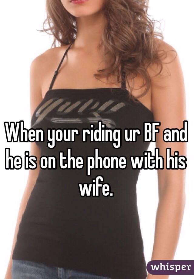 When your riding ur BF and he is on the phone with his wife. 
