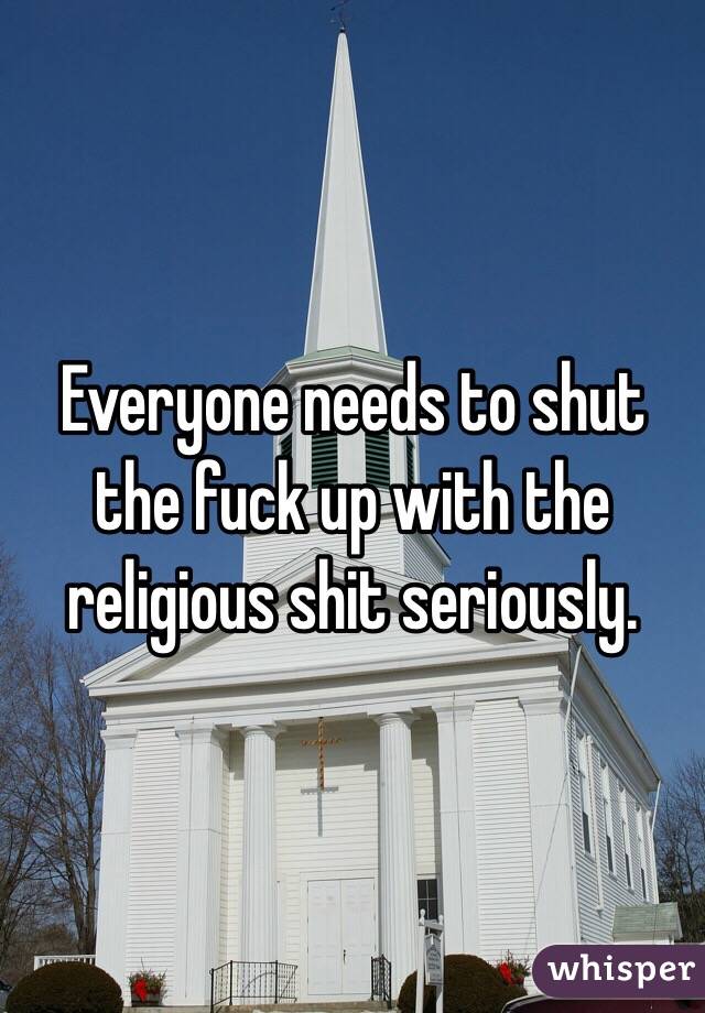 Everyone needs to shut the fuck up with the religious shit seriously.