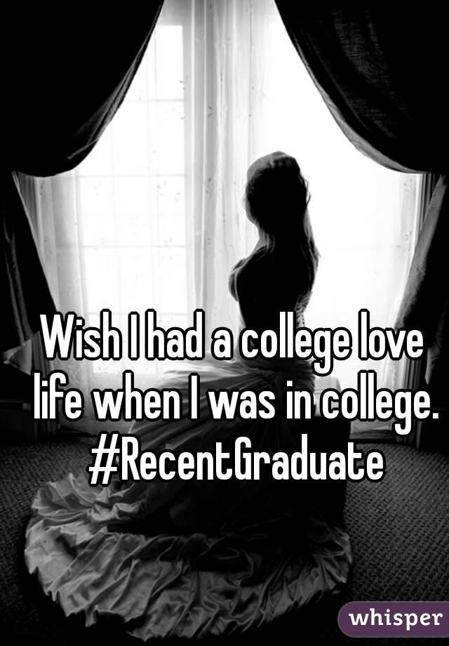 Wish I had a college love life when I was in college. #RecentGraduate