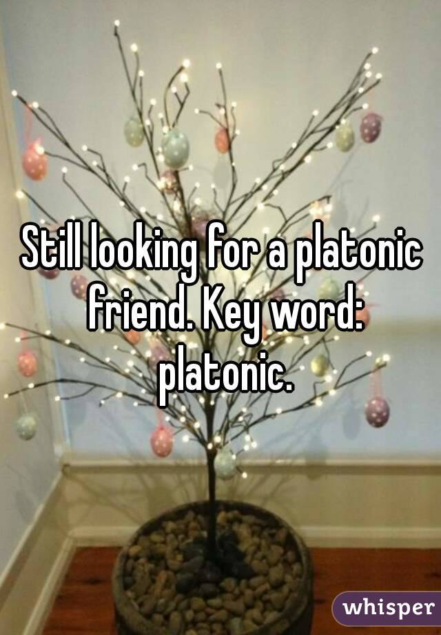 Still looking for a platonic friend. Key word: platonic.