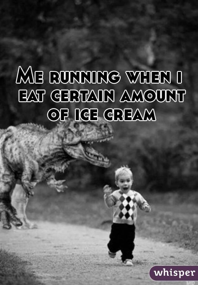 Me running when i eat certain amount of ice cream