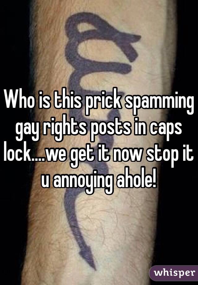 Who is this prick spamming gay rights posts in caps lock....we get it now stop it u annoying ahole! 