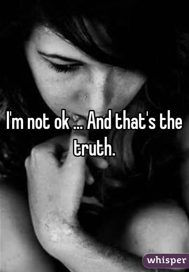 I'm not ok ... And that's the truth.