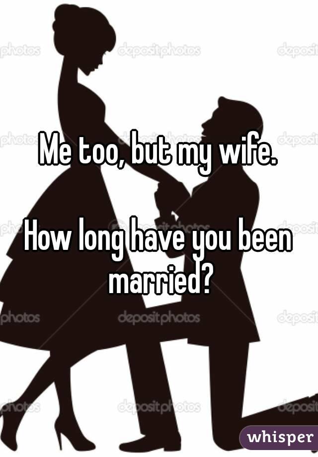 Me too, but my wife.

How long have you been married?