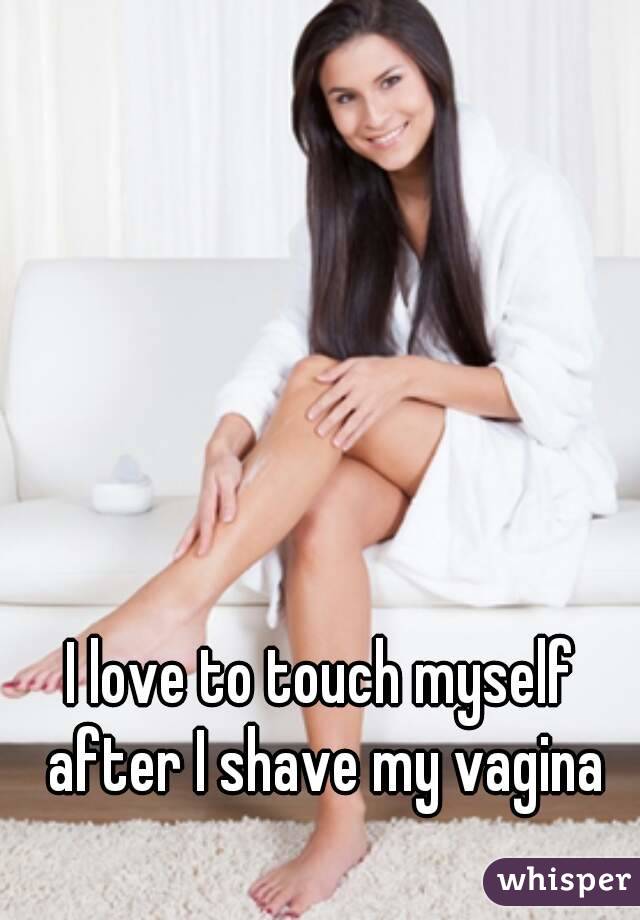 I love to touch myself 
after I shave my vagina