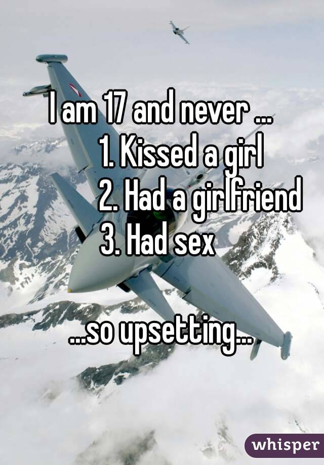 I am 17 and never ...
      1. Kissed a girl
             2. Had a girlfriend 
3. Had sex 

...so upsetting...
