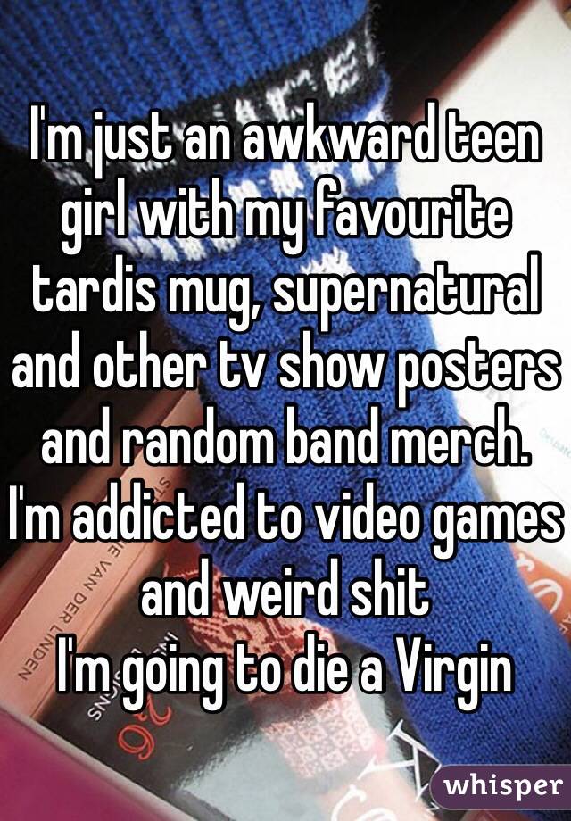 I'm just an awkward teen girl with my favourite tardis mug, supernatural and other tv show posters and random band merch.
I'm addicted to video games and weird shit
I'm going to die a Virgin 