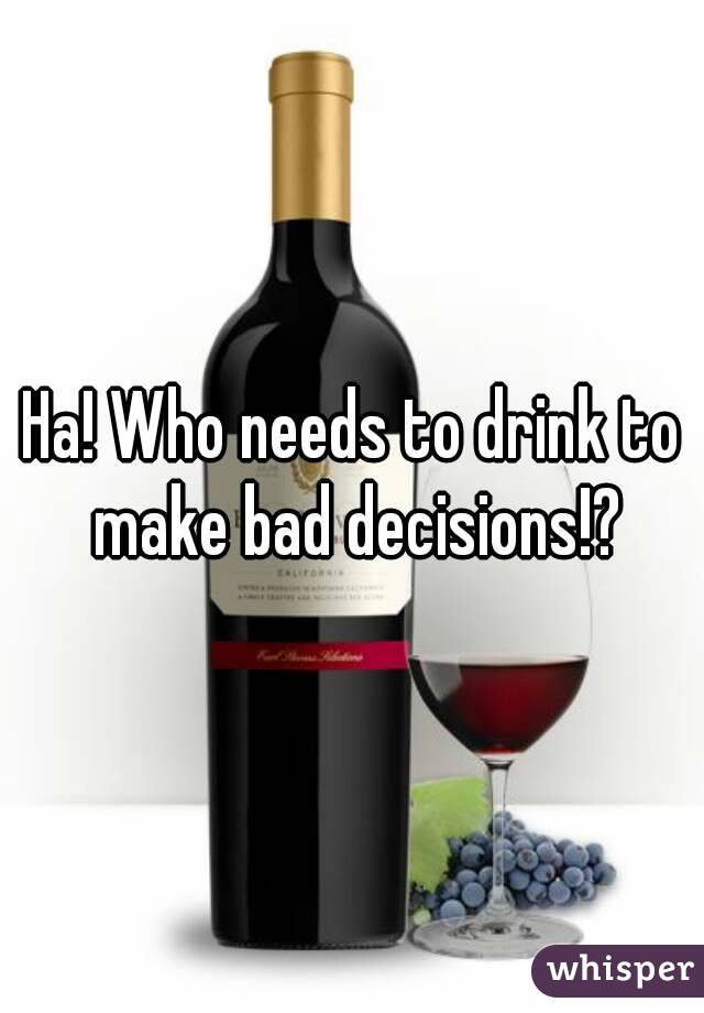 Ha! Who needs to drink to make bad decisions!?