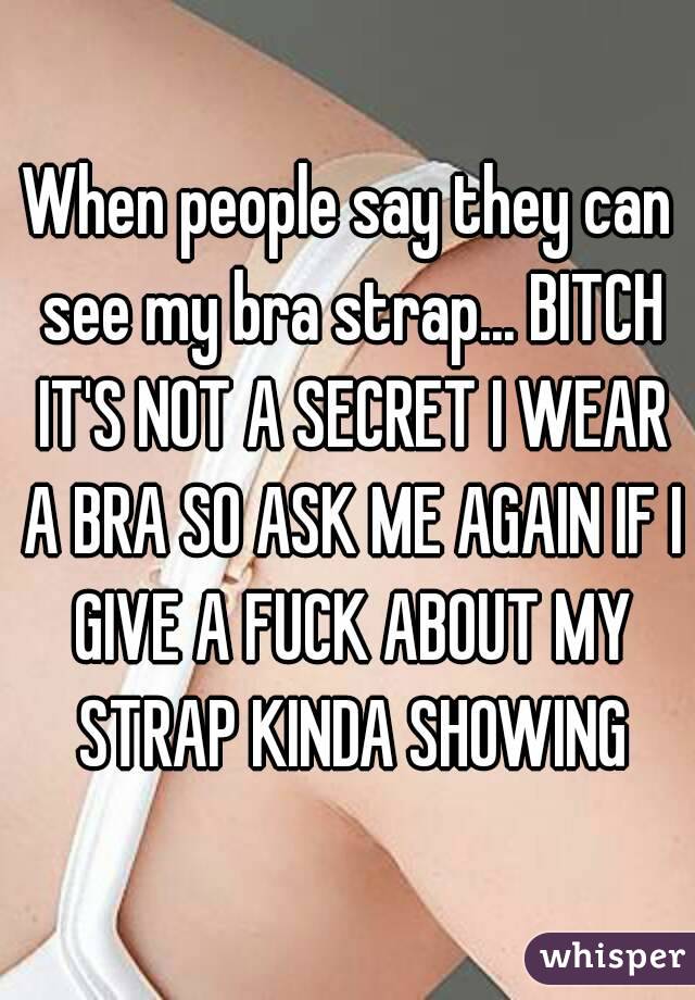 When people say they can see my bra strap... BITCH IT'S NOT A SECRET I WEAR A BRA SO ASK ME AGAIN IF I GIVE A FUCK ABOUT MY STRAP KINDA SHOWING