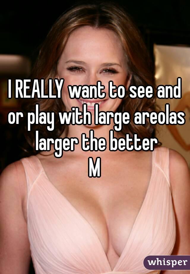 I REALLY want to see and or play with large areolas larger the better
M