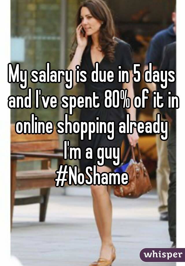 My salary is due in 5 days and I've spent 80% of it in online shopping already 
I'm a guy
#NoShame