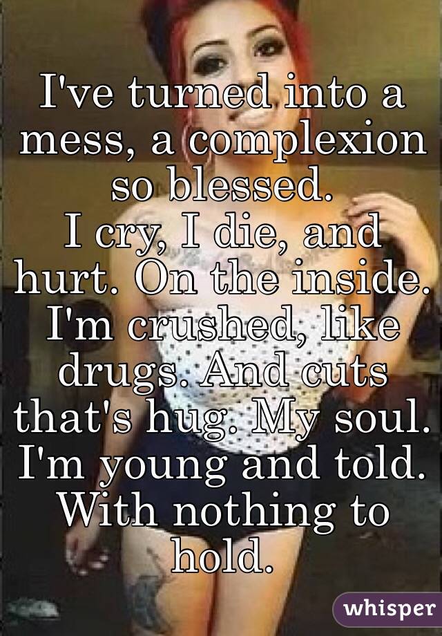 I've turned into a mess, a complexion so blessed. 
I cry, I die, and hurt. On the inside.
I'm crushed, like drugs. And cuts that's hug. My soul. I'm young and told. With nothing to hold.
  