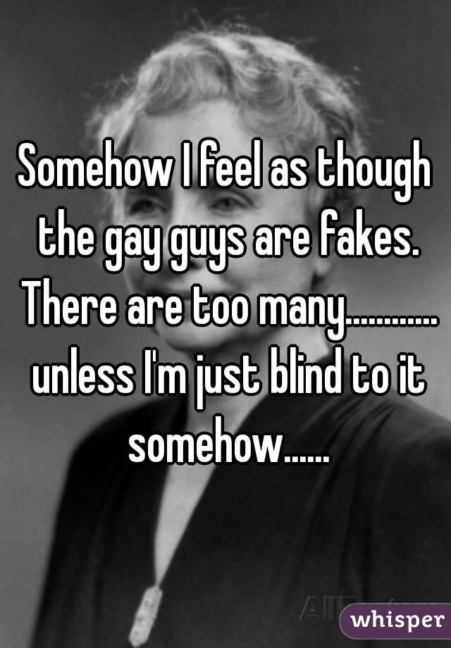 Somehow I feel as though the gay guys are fakes. There are too many............ unless I'm just blind to it somehow......