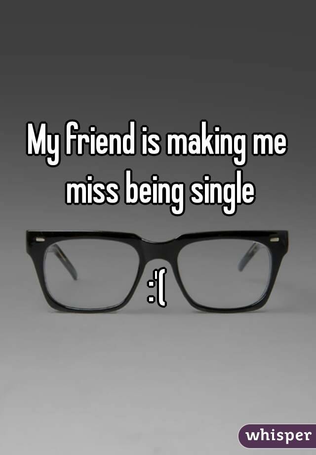 My friend is making me miss being single

:'(
