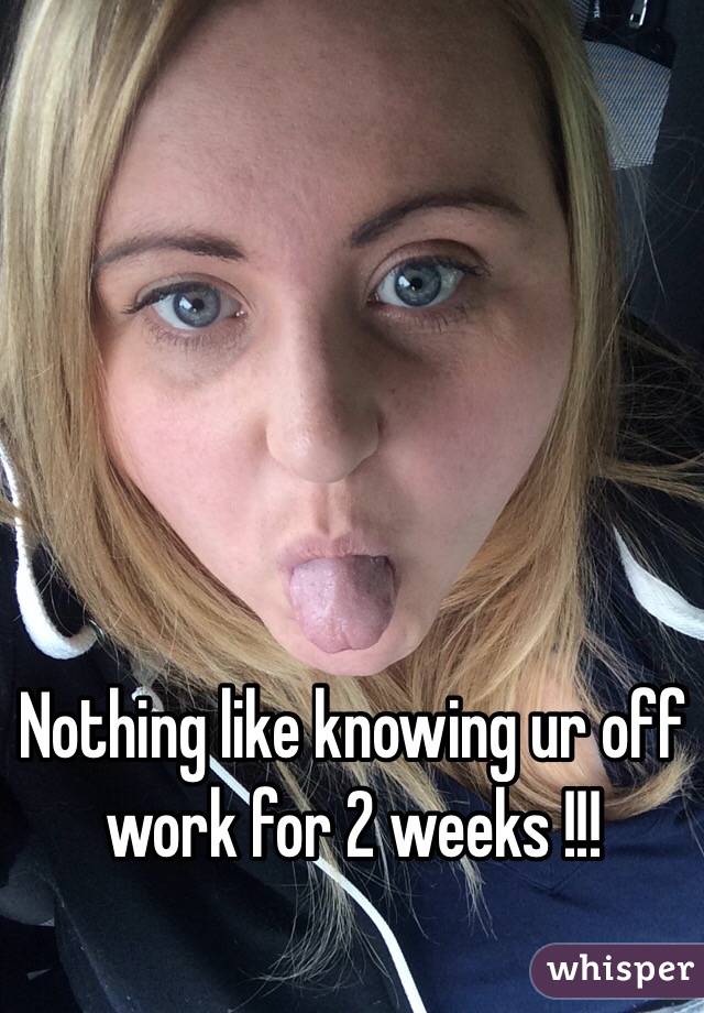 Nothing like knowing ur off work for 2 weeks !!! 