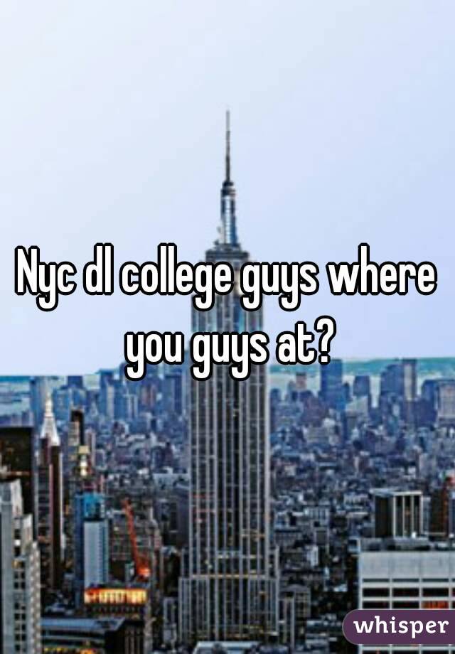 Nyc dl college guys where you guys at?