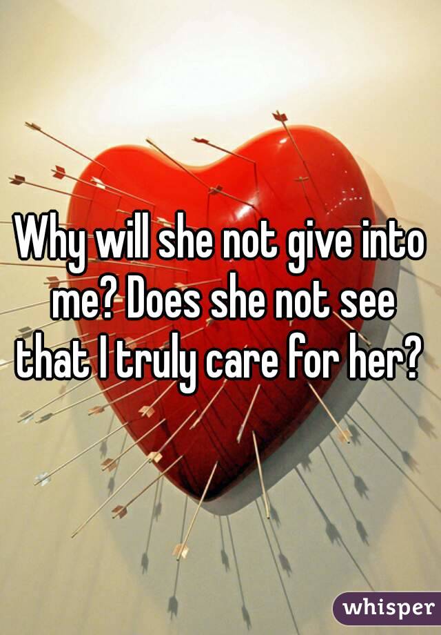 Why will she not give into me? Does she not see that I truly care for her? 