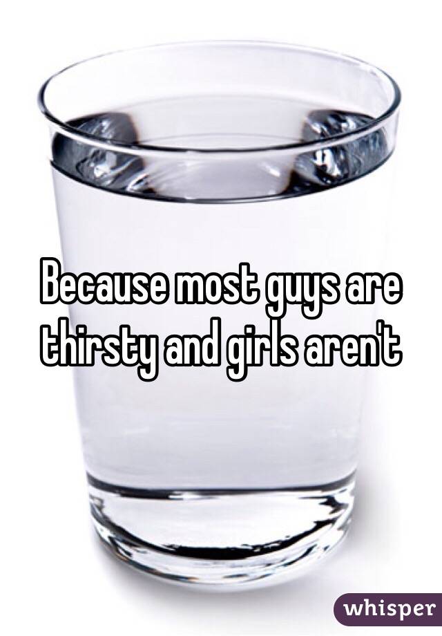 Because most guys are thirsty and girls aren't 