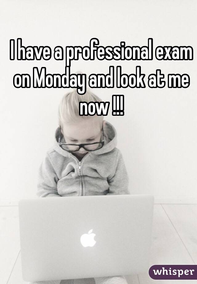 I have a professional exam on Monday and look at me now !!!