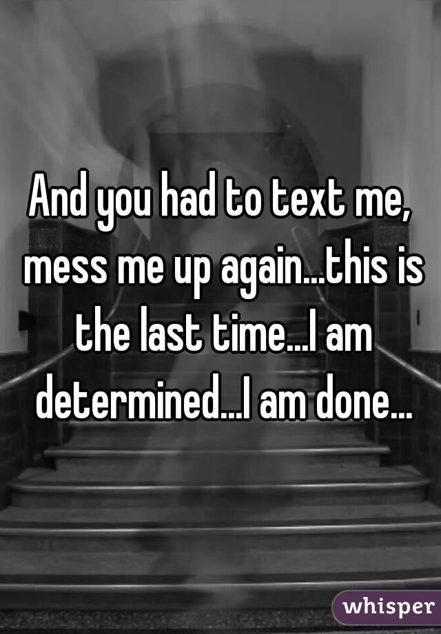 And you had to text me, mess me up again...this is the last time...I am determined...I am done...