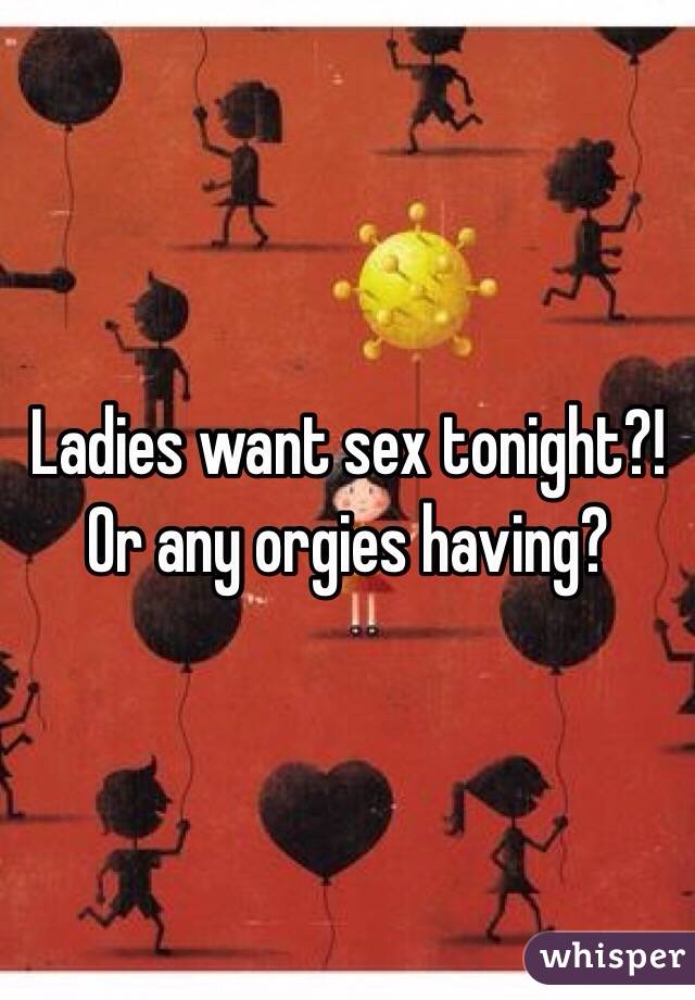 Ladies want sex tonight?!
Or any orgies having?