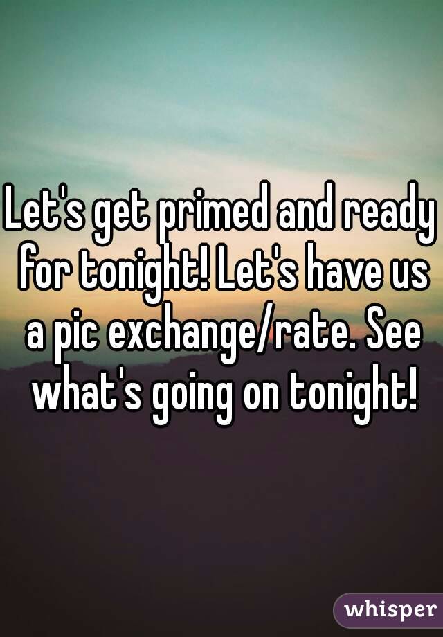 Let's get primed and ready for tonight! Let's have us a pic exchange/rate. See what's going on tonight!