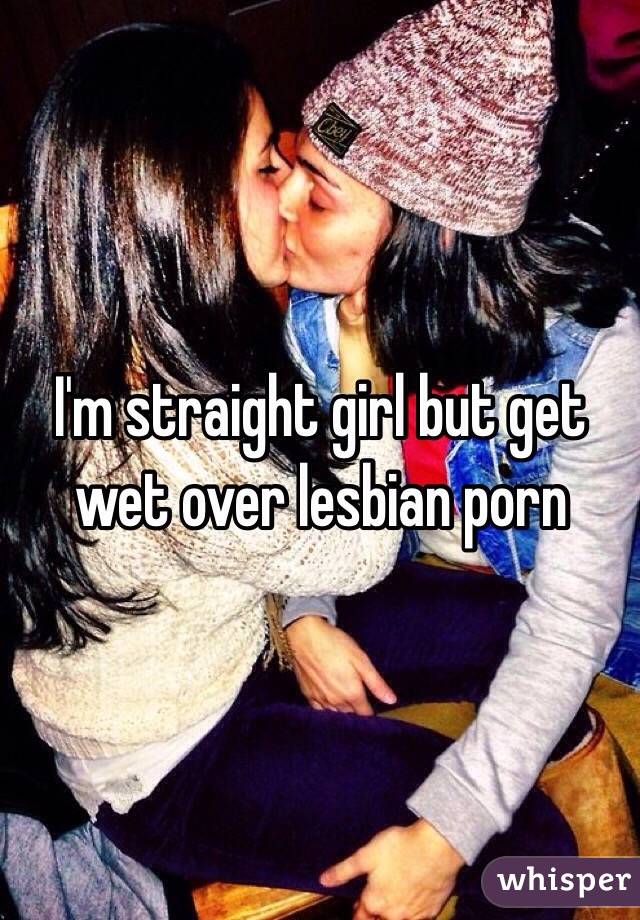 I'm straight girl but get wet over lesbian porn 