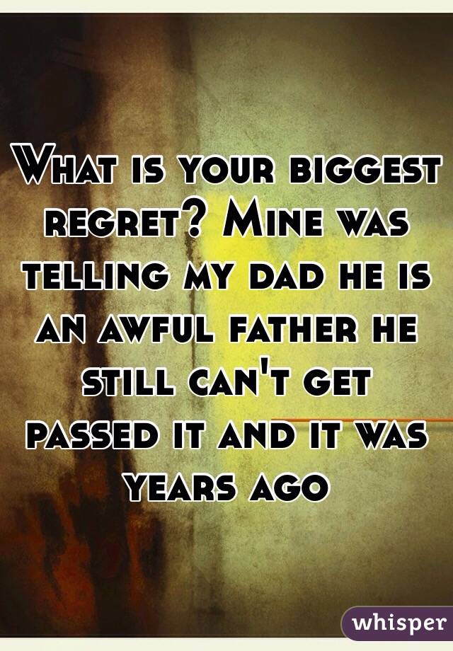 What is your biggest regret? Mine was telling my dad he is an awful father he still can't get passed it and it was years ago