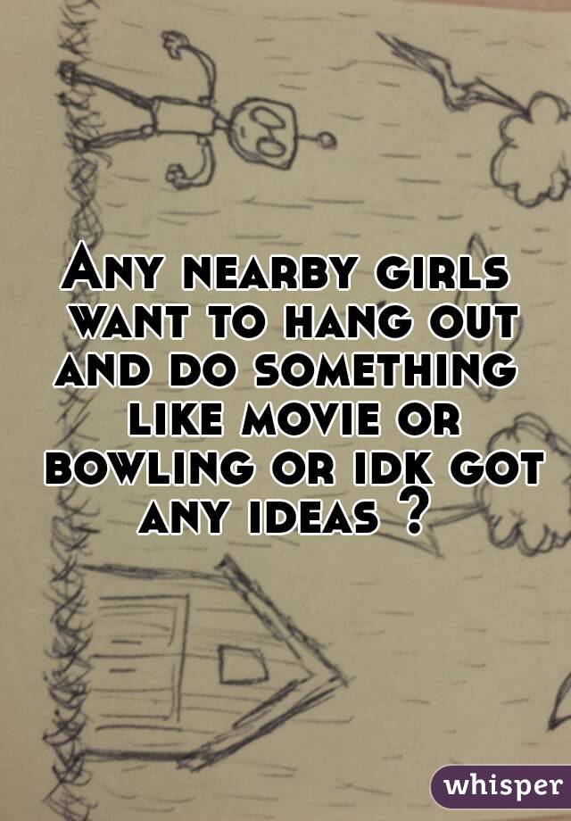 Any nearby girls want to hang out and do something  like movie or bowling or idk got any ideas ? 