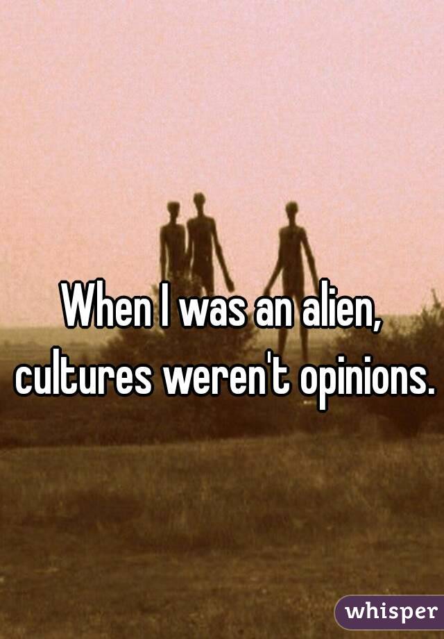 When I was an alien, cultures weren't opinions. 