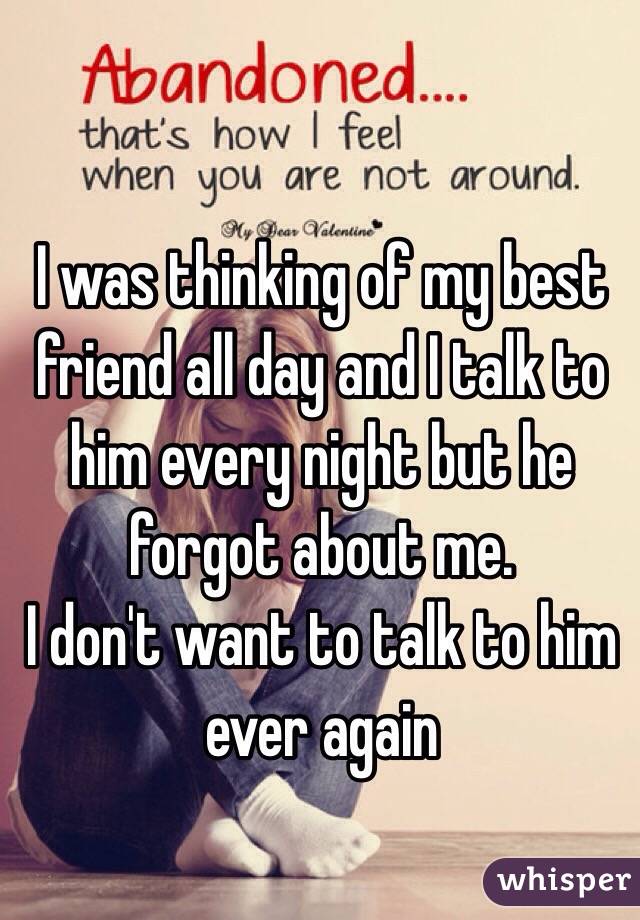 I was thinking of my best friend all day and I talk to him every night but he forgot about me. 
I don't want to talk to him ever again 