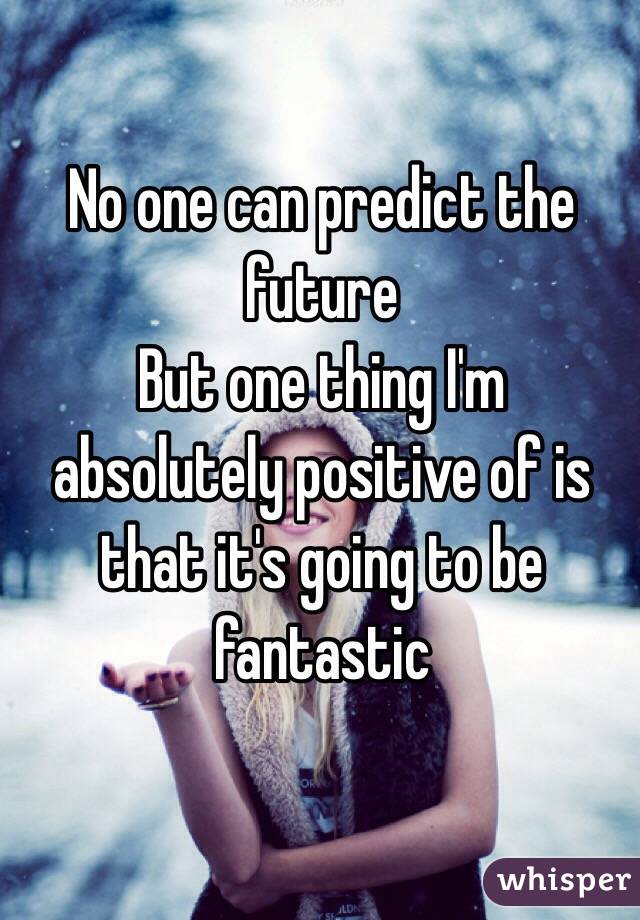 No one can predict the future 
But one thing I'm absolutely positive of is that it's going to be fantastic 
