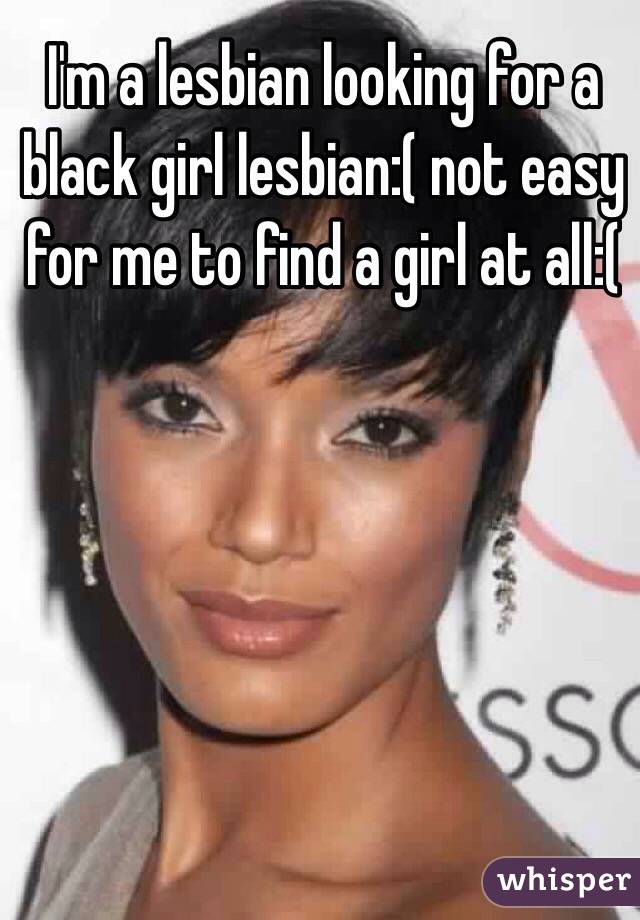I'm a lesbian looking for a black girl lesbian:( not easy for me to find a girl at all:(