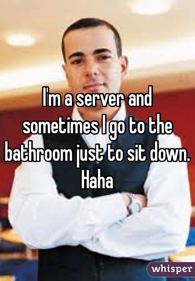 I'm a server and sometimes I go to the bathroom just to sit down. Haha