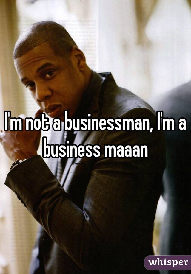 I'm not a businessman, I'm a business maaan 