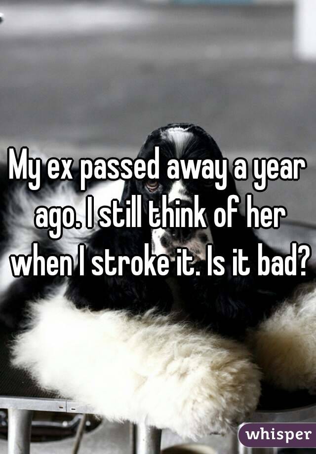 My ex passed away a year ago. I still think of her when I stroke it. Is it bad?