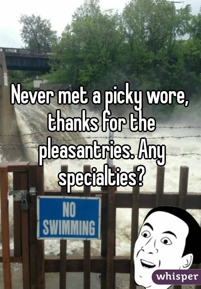 Never met a picky wore, thanks for the pleasantries. Any specialties?