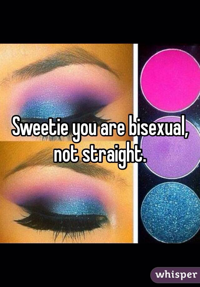 Sweetie you are bisexual, not straight.