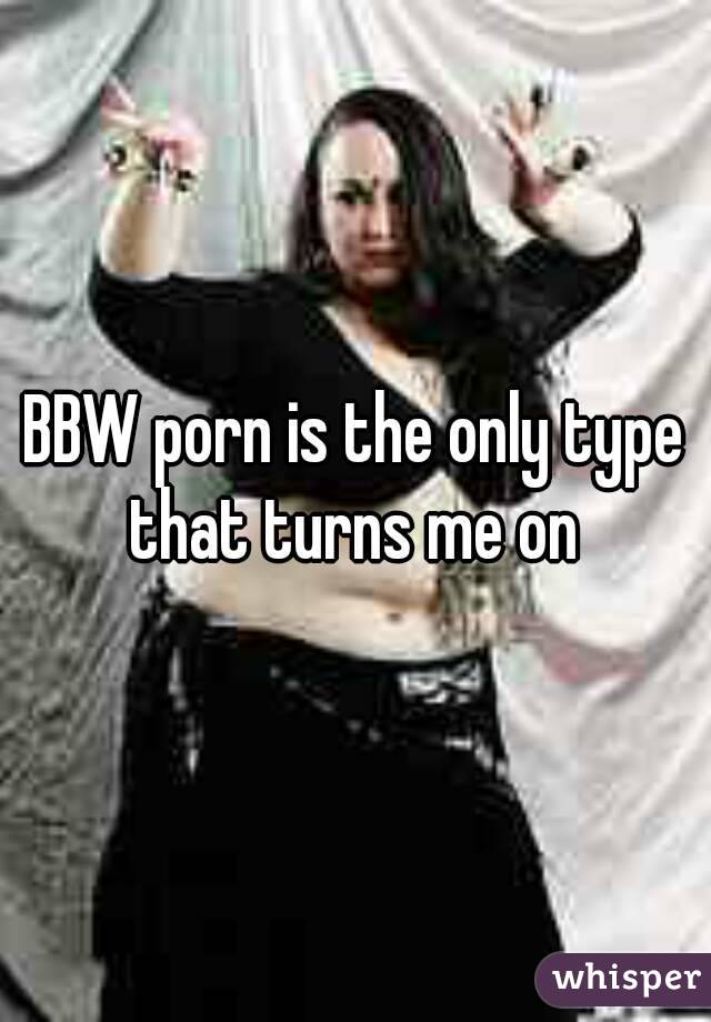 BBW porn is the only type that turns me on 