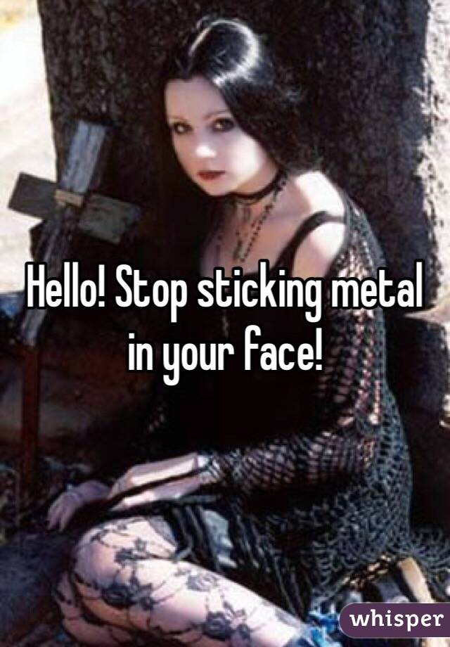 Hello! Stop sticking metal in your face!