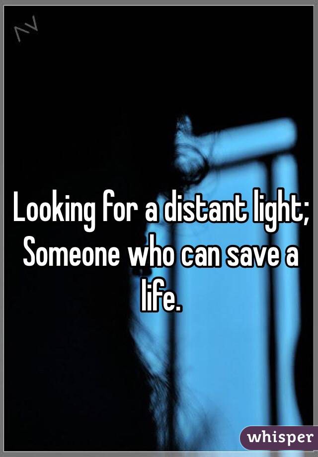 Looking for a distant light; 
Someone who can save a life. 