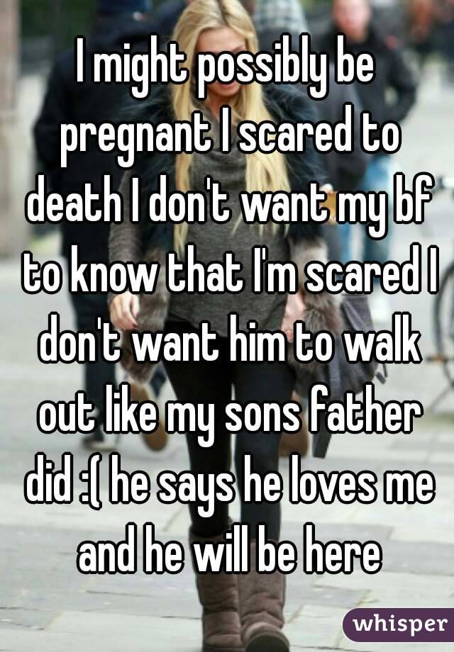 I might possibly be pregnant I scared to death I don't want my bf to know that I'm scared I don't want him to walk out like my sons father did :( he says he loves me and he will be here