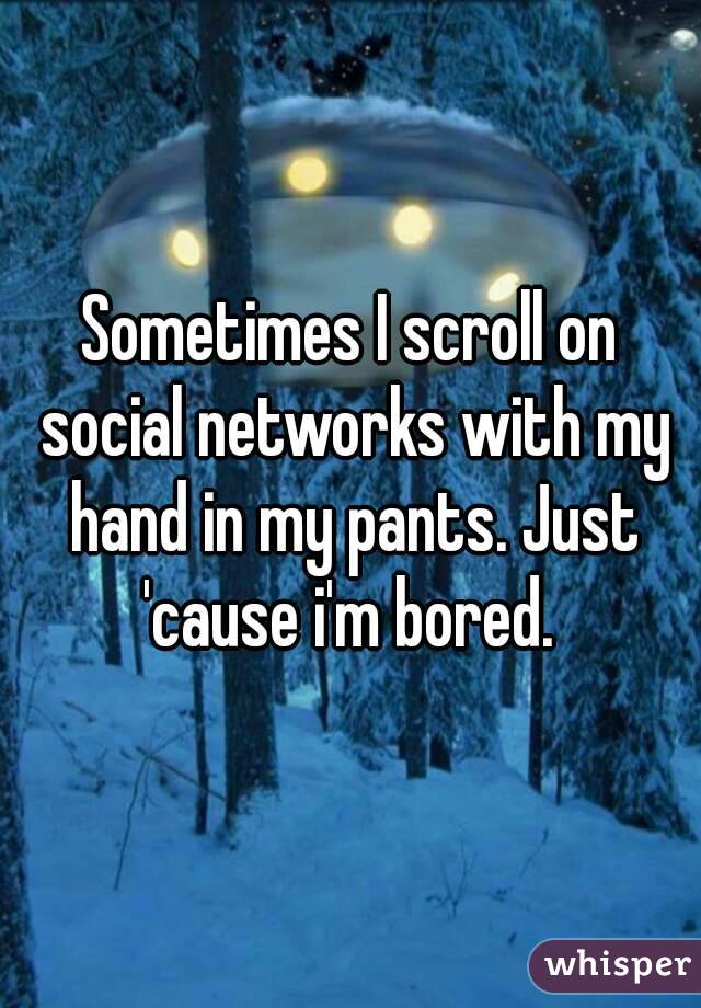 Sometimes I scroll on social networks with my hand in my pants. Just 'cause i'm bored. 