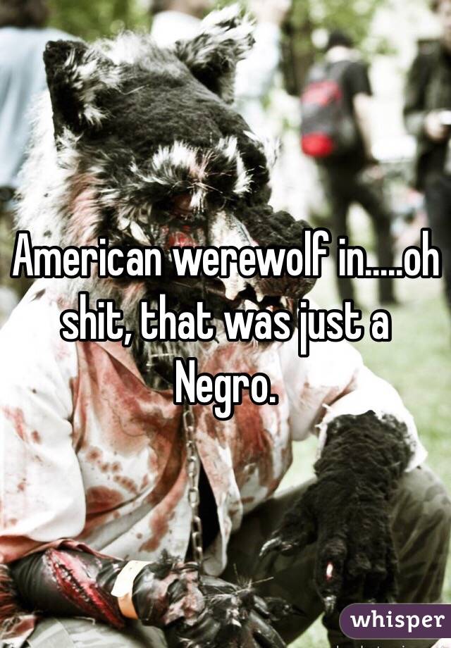American werewolf in.....oh shit, that was just a Negro.