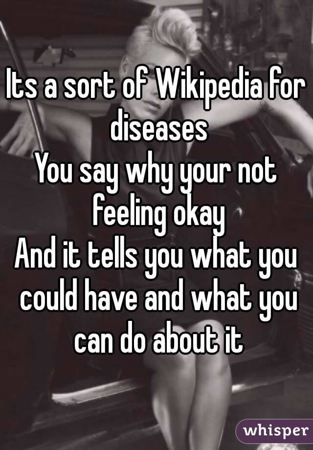 Its a sort of Wikipedia for diseases
You say why your not feeling okay
And it tells you what you could have and what you can do about it