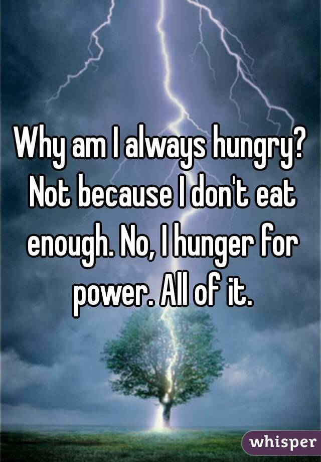 Why am I always hungry? Not because I don't eat enough. No, I hunger for power. All of it.