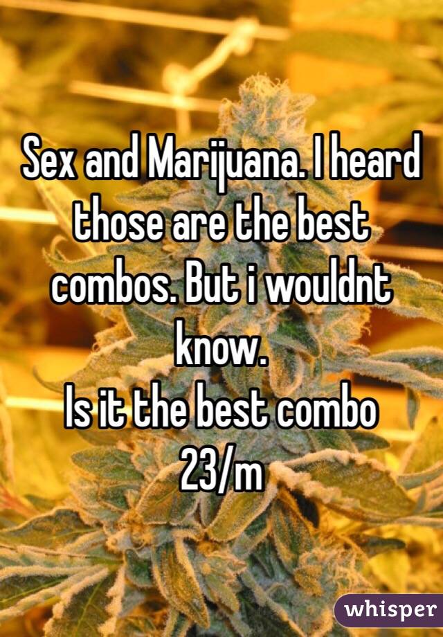 Sex and Marijuana. I heard those are the best combos. But i wouldnt know. 
Is it the best combo
23/m