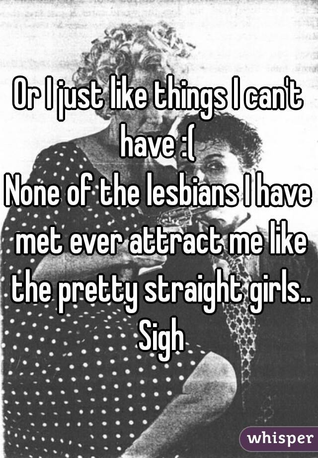 Or I just like things I can't have :( 
None of the lesbians I have met ever attract me like the pretty straight girls.. Sigh