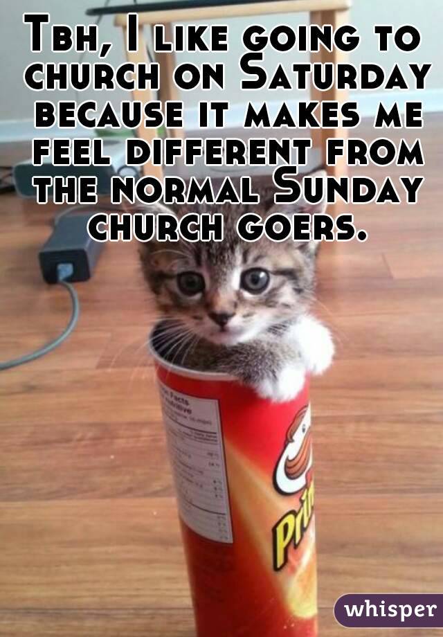 Tbh, I like going to church on Saturday because it makes me feel different from the normal Sunday church goers.